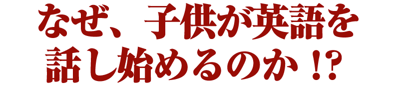 なぜ、子供が英語を話し始めるのか!?